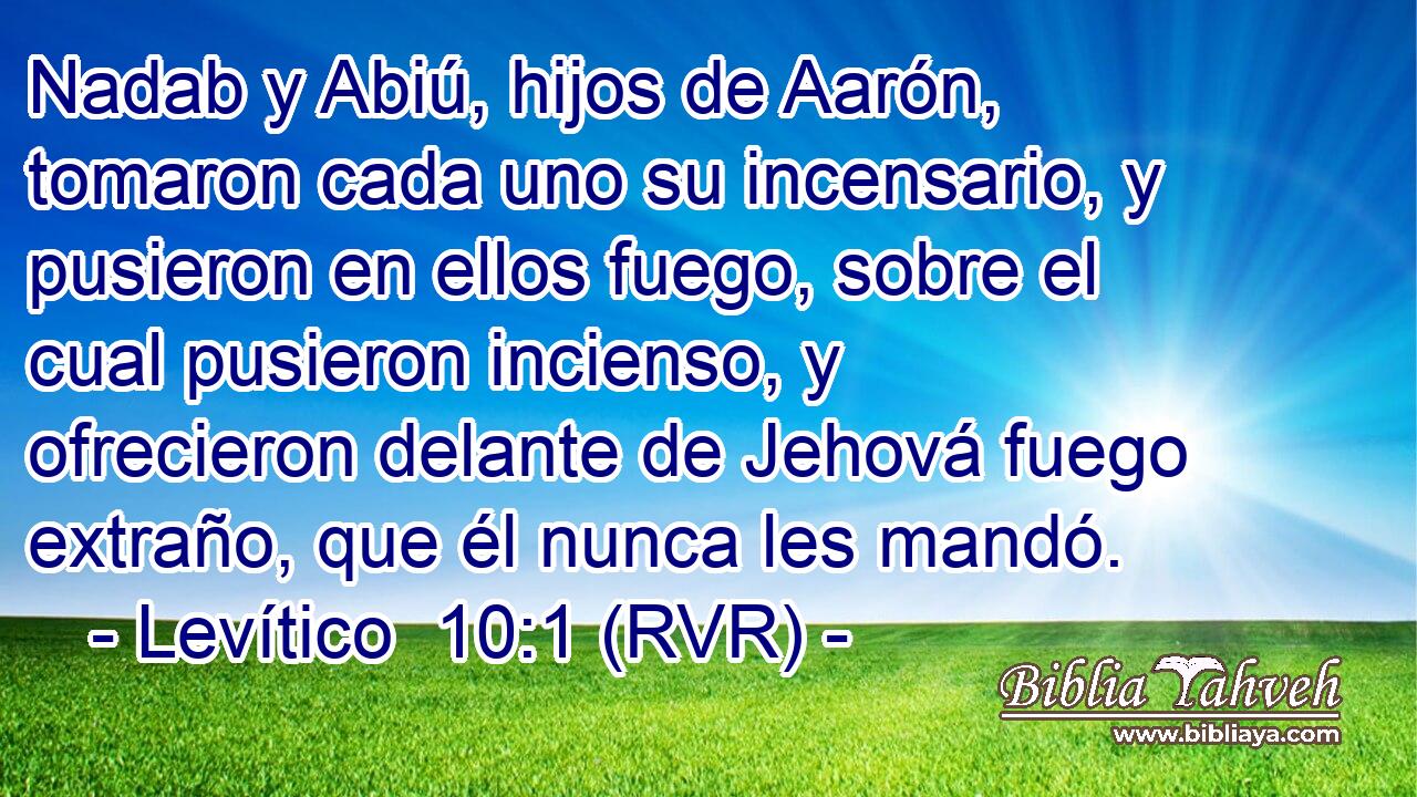 Nadab y Abiú, hijos de Aarón, tomaron cada uno su incensario, y pusieron en ellos fuego, sobre el cual pusieron incienso, y ofrecieron delante de Jehová fuego extraño, que él nunca les mandó.