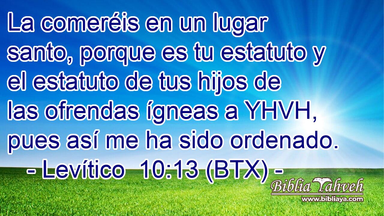 La comeréis en un lugar santo, porque es tu estatuto y el estatuto de tus hijos de las ofrendas ígneas a YHVH, pues así me ha sido ordenado.