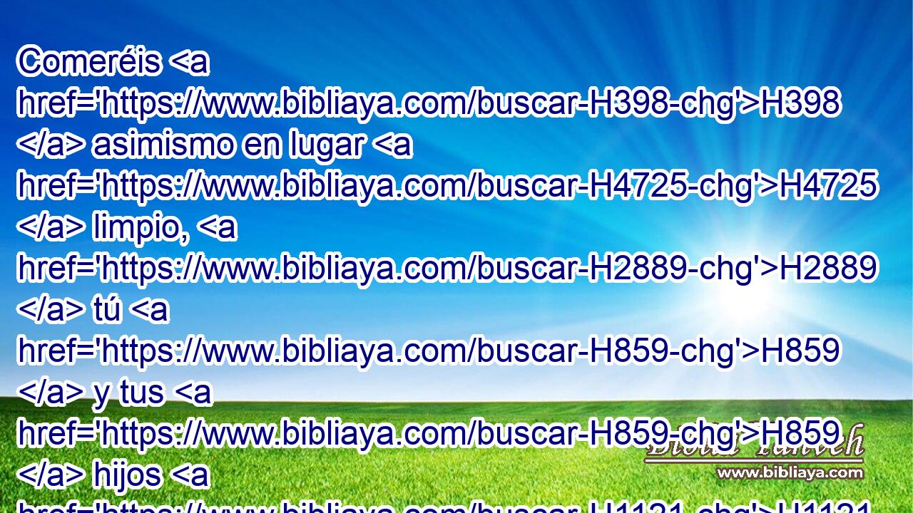 Comeréis H398  asimismo en lugar H4725  limpio, H2889  tú H859  y tus H859  hijos H1121  y tus H1323 ,  hijas contigo, H853 H854 H859 PW,  • el pecho H2373  mecido H8573 H y • la espaldilla H7785  elevada, H8641 H porque H3588 CK por derecho H2706  son tuyos H859  y de • H2706  tus H859  hijos, H1121  dados H5414 VnPsPM3 de los sacrificios H2077  de paz