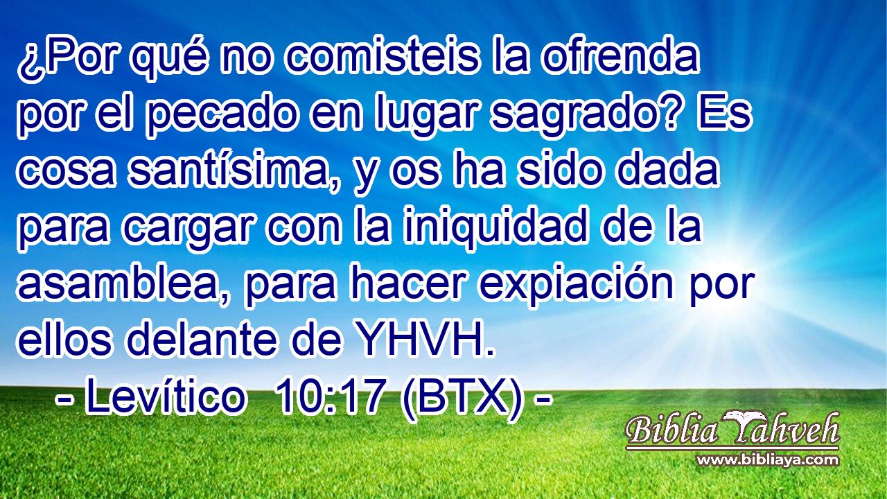 ¿Por qué no comisteis la ofrenda por el pecado en lugar sagrado? Es cosa santísima, y os ha sido dada para cargar con la iniquidad de la asamblea, para hacer expiación por ellos delante de YHVH.