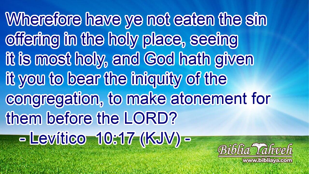 Wherefore have ye not eaten the sin offering in the holy place, seeing it is most holy, and God hath given it you to bear the iniquity of the congregation, to make atonement for them before the LORD?