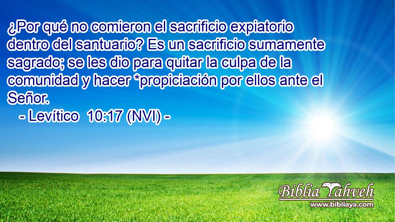  ¿Por qué no comieron el sacrificio expiatorio dentro del santuario? Es un sacrificio sumamente sagrado; se les dio para quitar la culpa de la comunidad y hacer *propiciación por ellos ante el Señor. 