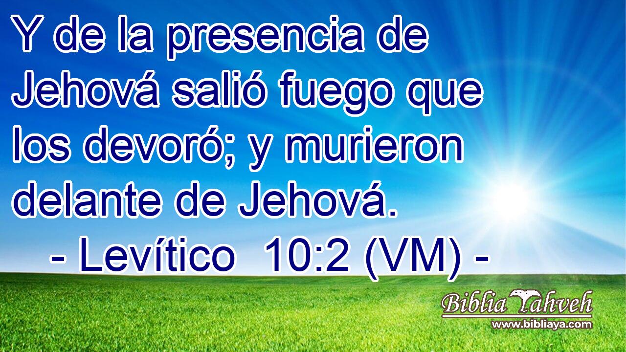 Y de la presencia de Jehová salió fuego que los devoró; y murieron delante de Jehová. 