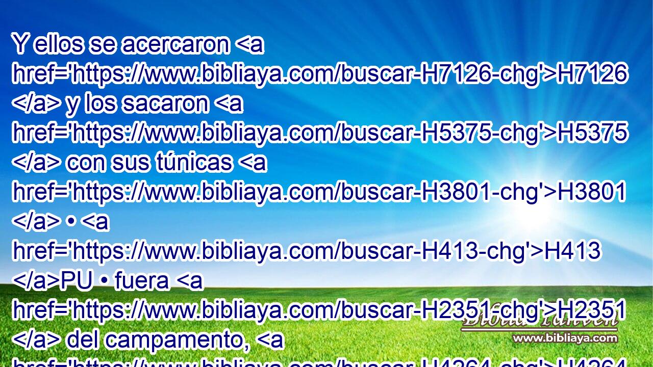 Y ellos se acercaron H7126  y los sacaron H5375  con sus túnicas H3801  • H413 PU • fuera H2351  del campamento, H4264 h H834 como dijo H1696  Moisés. H4872  