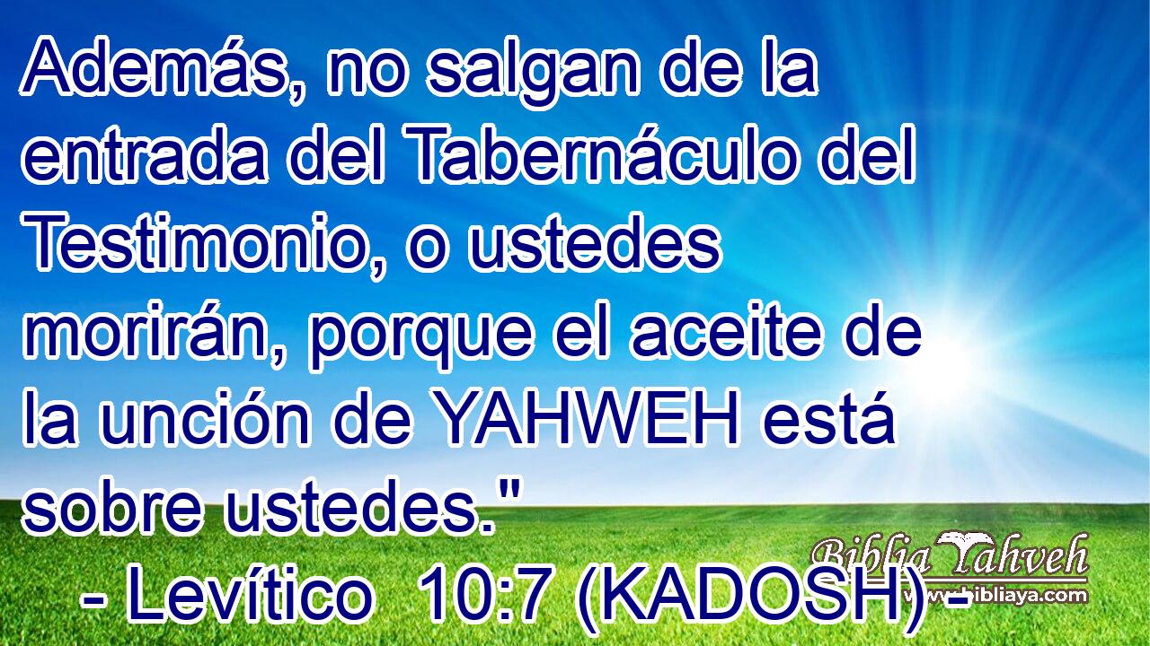  Además, no salgan de la entrada del Tabernáculo del Testimonio, o ustedes morirán, porque el aceite de la unción de YAHWEH está sobre ustedes.