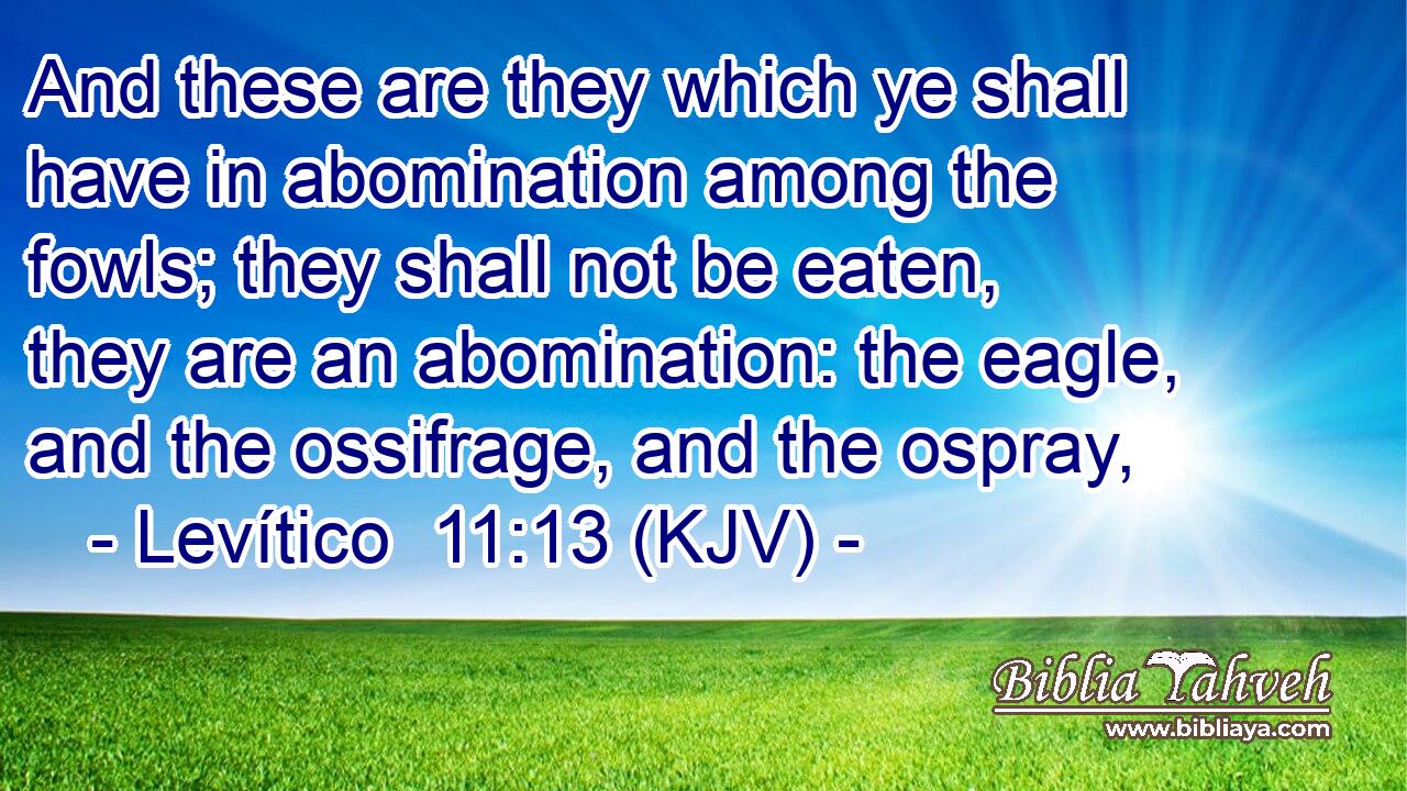 And these are they which ye shall have in abomination among the fowls; they shall not be eaten, they are an abomination: the eagle, and the ossifrage, and the ospray,