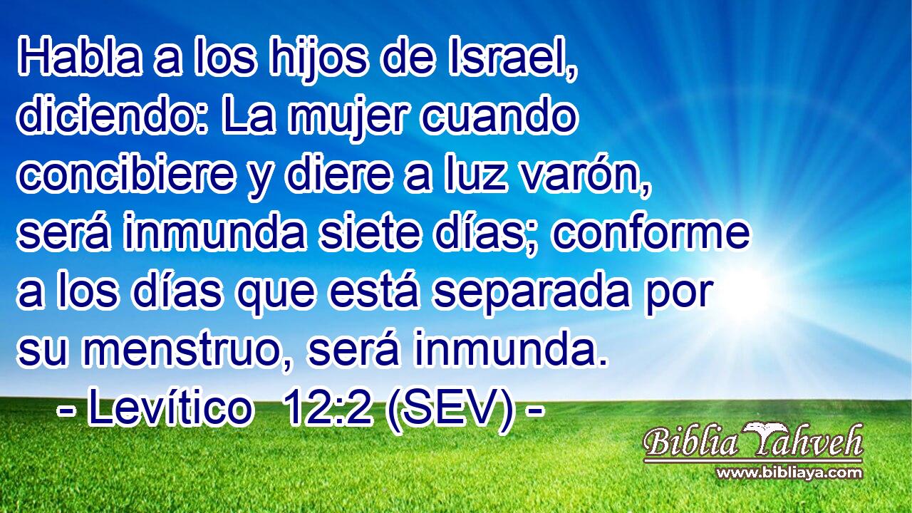 Habla a los hijos de Israel, diciendo: La mujer cuando concibiere y diere a luz varón, será inmunda siete días; conforme a los días que está separada por su menstruo, será inmunda.