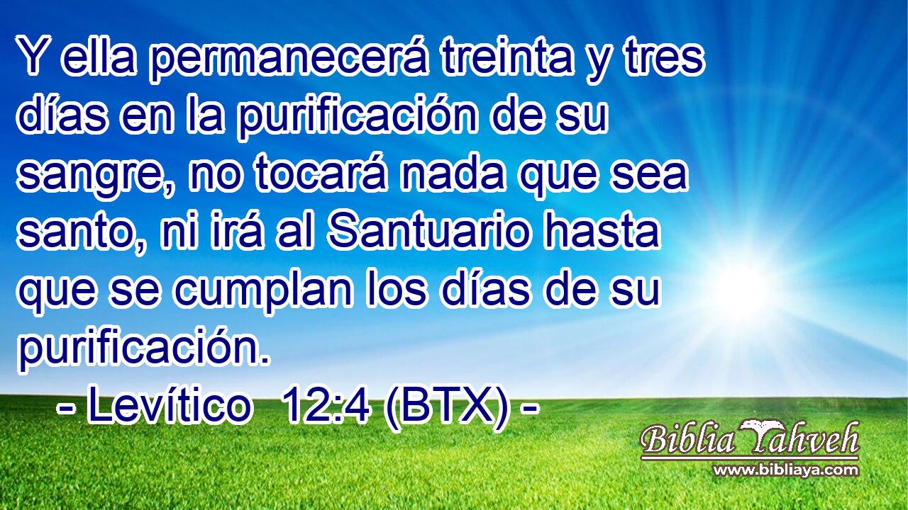 Y ella permanecerá treinta y tres días en la purificación de su sangre, no tocará nada que sea santo, ni irá al Santuario hasta que se cumplan los días de su purificación.