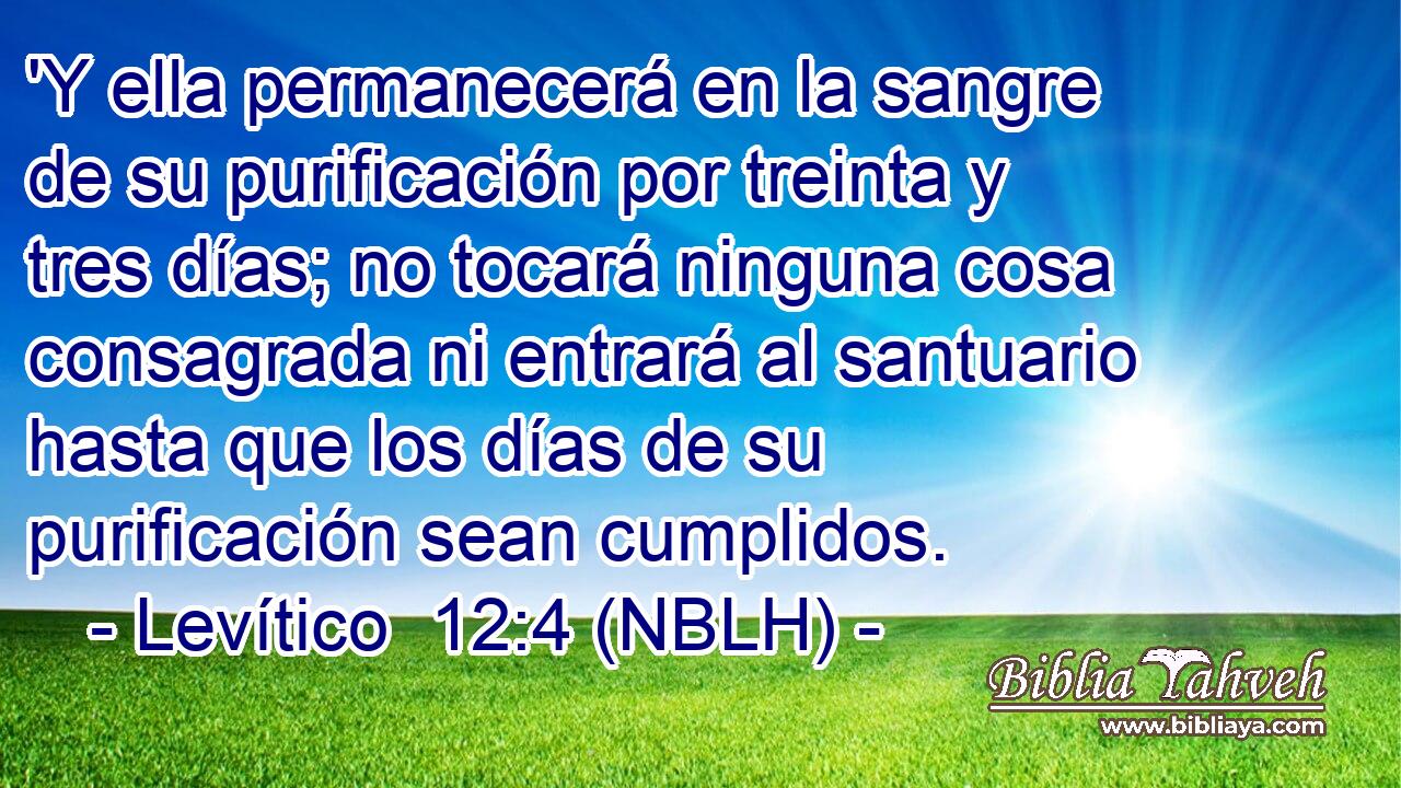  'Y ella permanecerá en la sangre de su purificación por treinta y tres días; no tocará ninguna cosa consagrada ni entrará al santuario hasta que los días de su purificación sean cumplidos. 