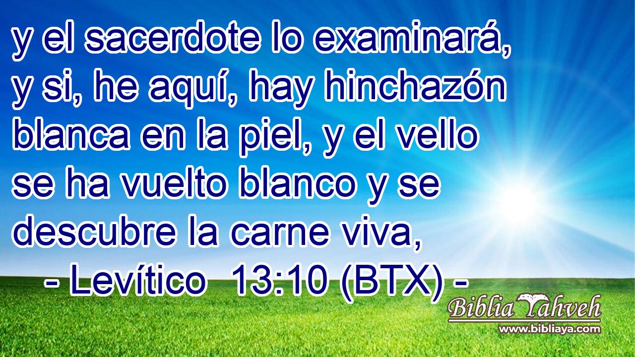y el sacerdote lo examinará, y si, he aquí, hay hinchazón blanca en la piel, y el vello se ha vuelto blanco y se descubre la carne viva,