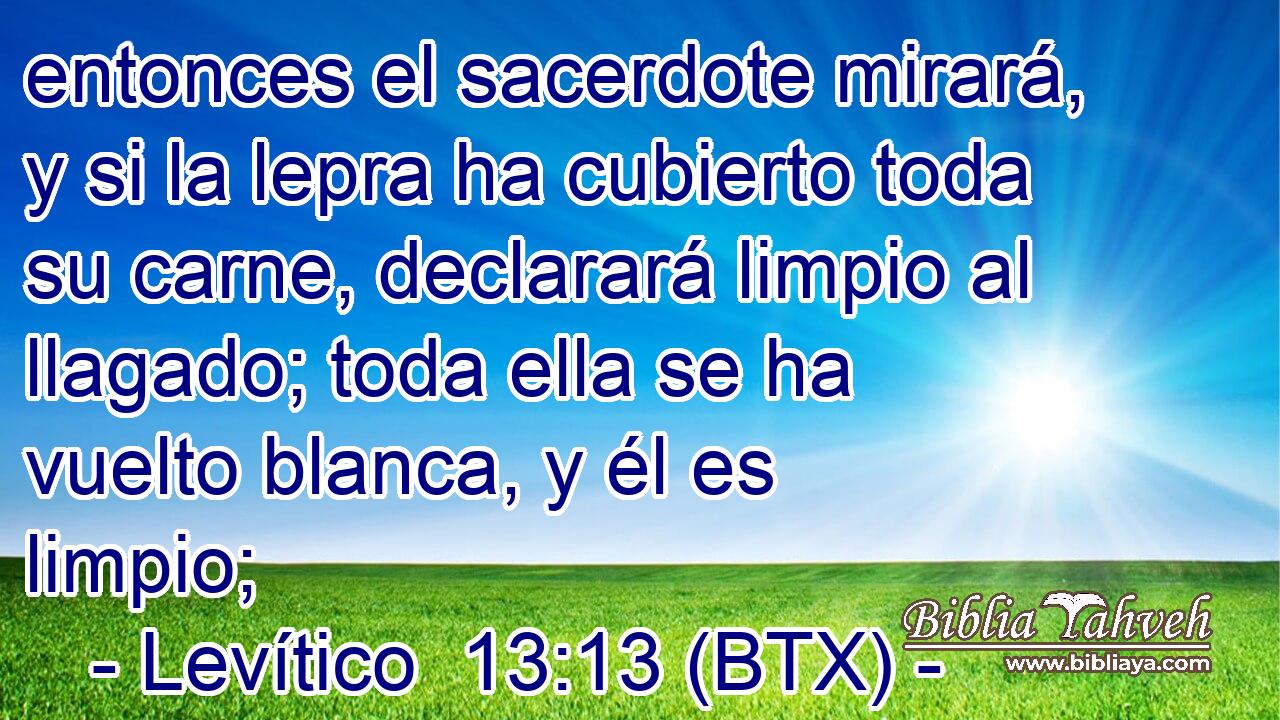 entonces el sacerdote mirará, y si la lepra ha cubierto toda su carne, declarará limpio al llagado; toda ella se ha vuelto blanca, y él es limpio;