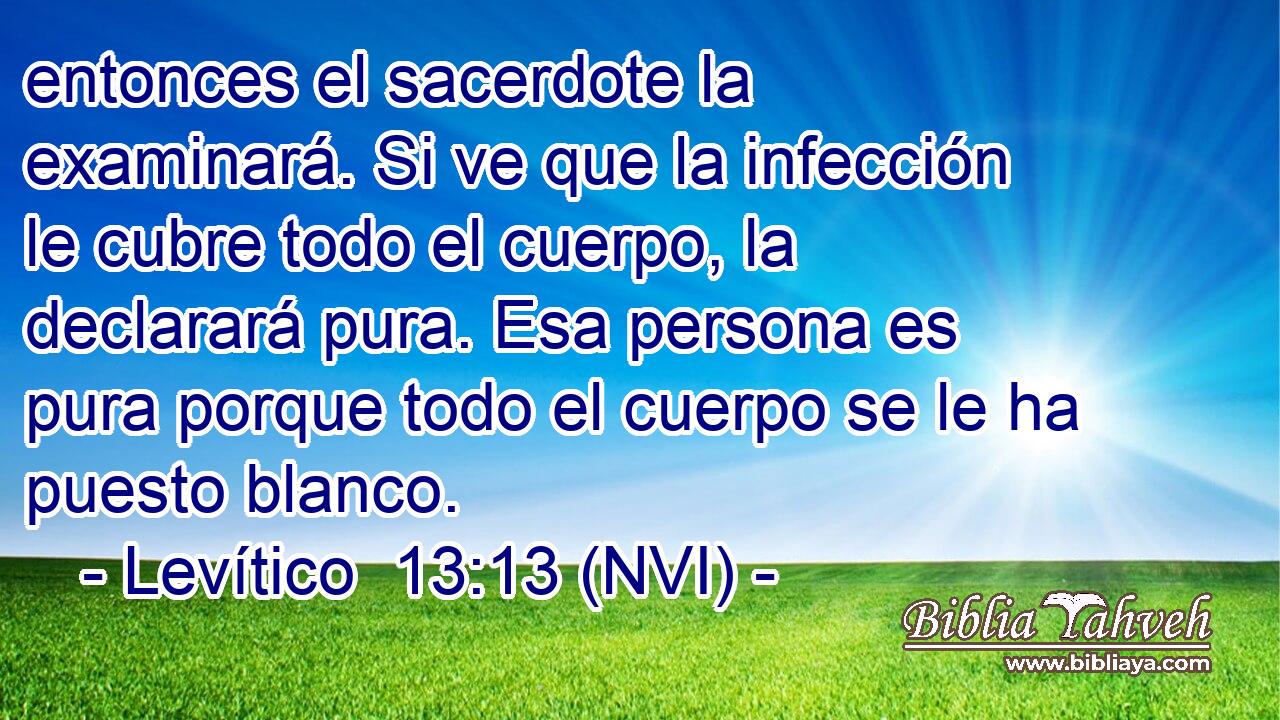  entonces el sacerdote la examinará. Si ve que la infección le cubre todo el cuerpo, la declarará pura. Esa persona es pura porque todo el cuerpo se le ha puesto blanco. 