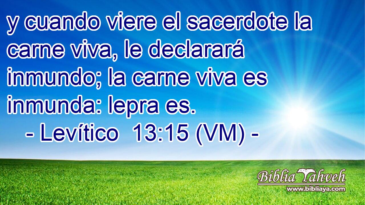  y cuando viere el sacerdote la carne viva, le declarará inmundo; la carne viva es inmunda: lepra es. 