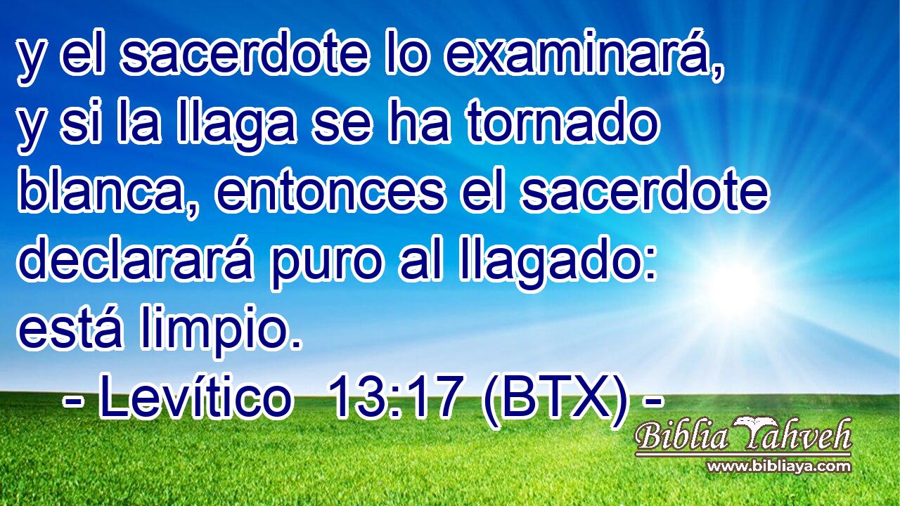 y el sacerdote lo examinará, y si la llaga se ha tornado blanca, entonces el sacerdote declarará puro al llagado: está limpio.