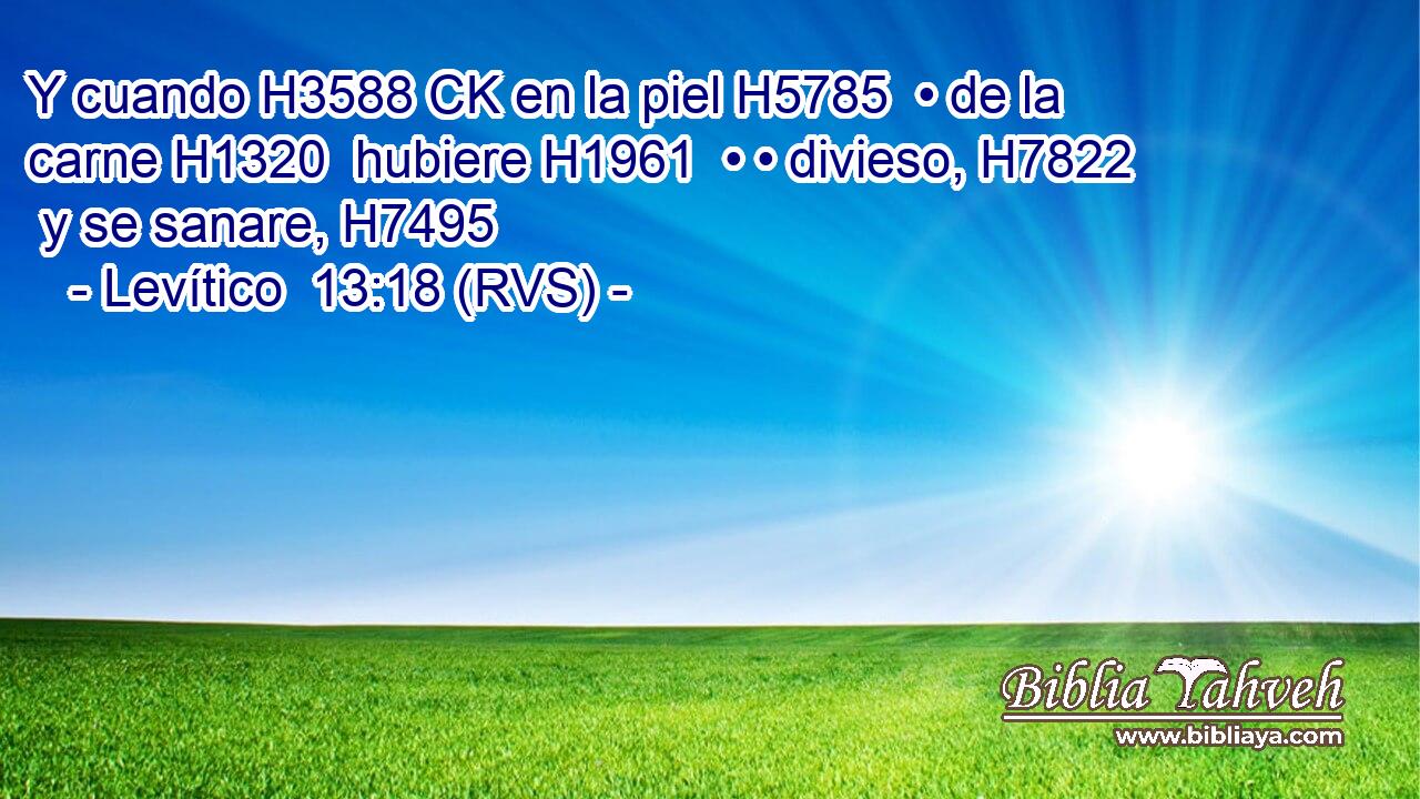 Y cuando H3588 CK en la piel H5785  • de la carne H1320  hubiere H1961  • • divieso, H7822  y se sanare, H7495  