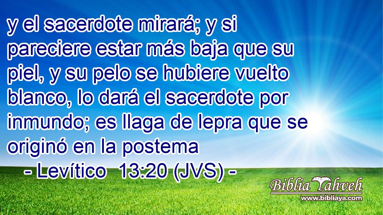 y el sacerdote mirará; y si pareciere estar más baja que su piel, y su pelo se hubiere vuelto blanco, lo dará el sacerdote por inmundo; es llaga de lepra que se originó en la postema