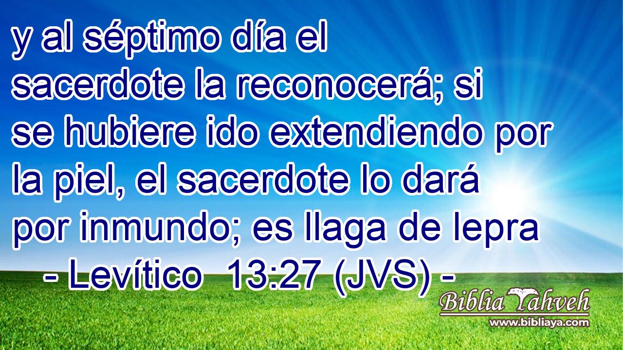 y al séptimo día el sacerdote la reconocerá; si se hubiere ido extendiendo por la piel, el sacerdote lo dará por inmundo; es llaga de lepra