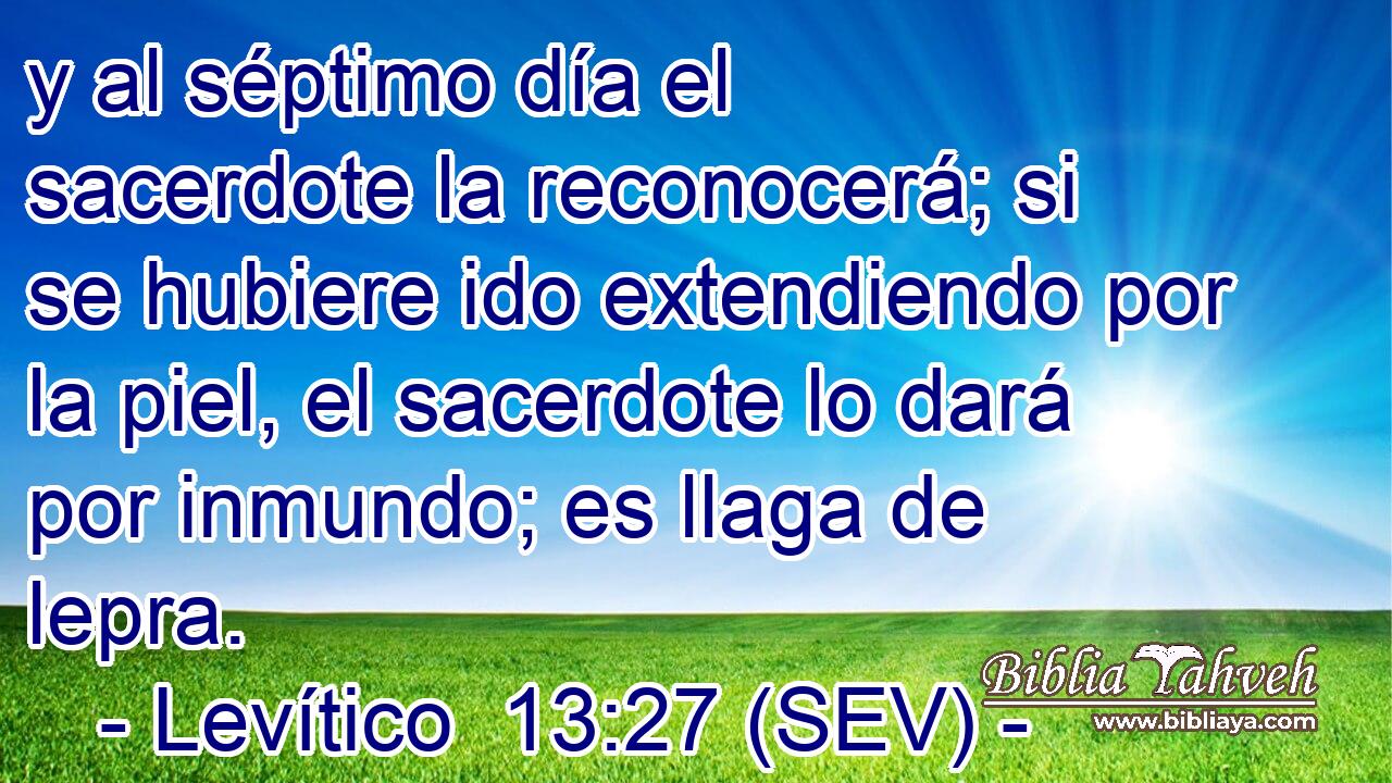 y al séptimo día el sacerdote la reconocerá; si se hubiere ido extendiendo por la piel, el sacerdote lo dará por inmundo; es llaga de lepra.