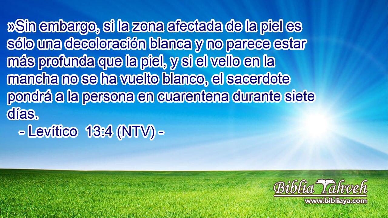 »Sin embargo, si la zona afectada de la piel es sólo una decoloración blanca y no parece estar más profunda que la piel, y si el vello en la mancha no se ha vuelto blanco, el sacerdote pondrá a la persona en cuarentena durante siete días.