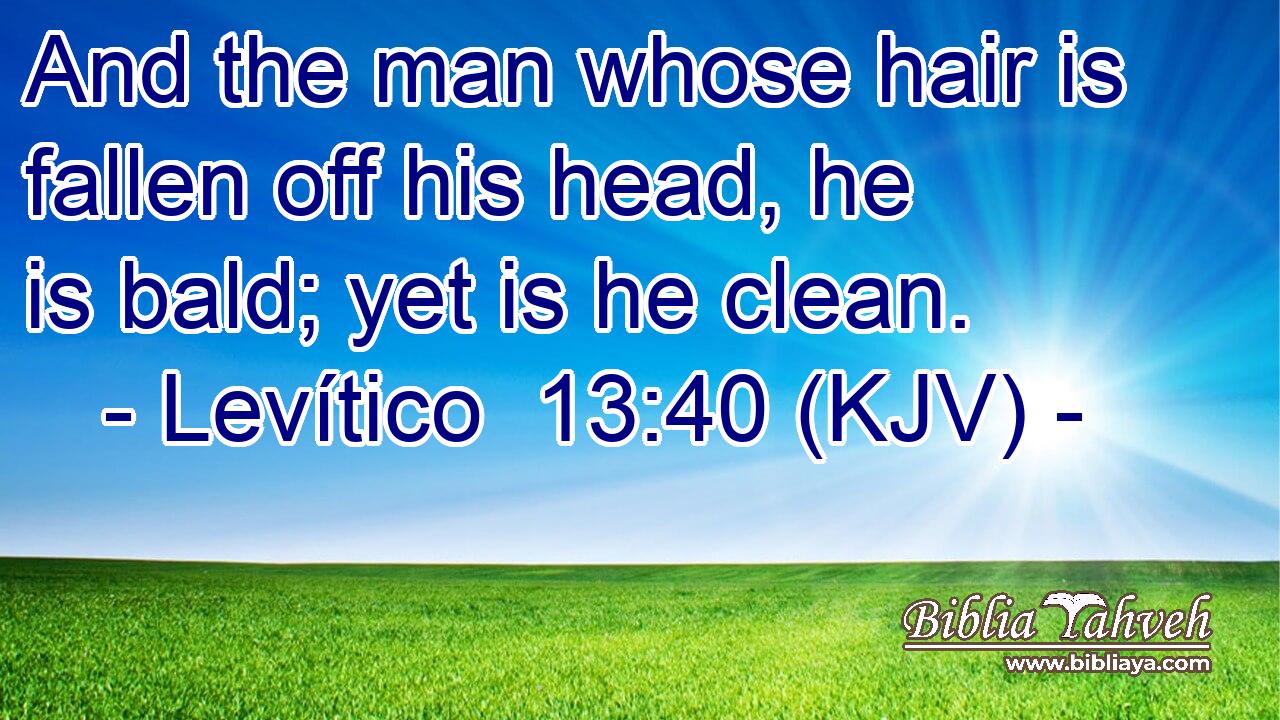 And the man whose hair is fallen off his head, he is bald; yet is he clean.