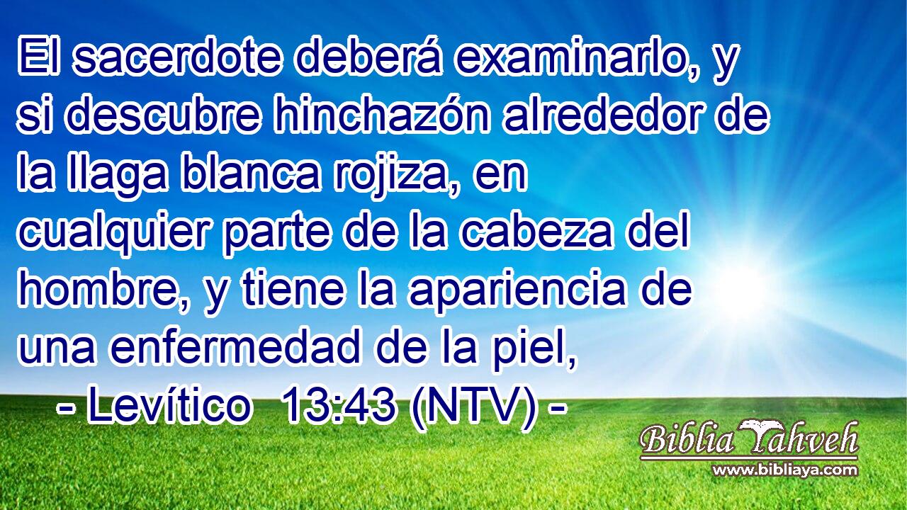 El sacerdote deberá examinarlo, y si descubre hinchazón alrededor de la llaga blanca rojiza, en cualquier parte de la cabeza del hombre, y tiene la apariencia de una enfermedad de la piel,