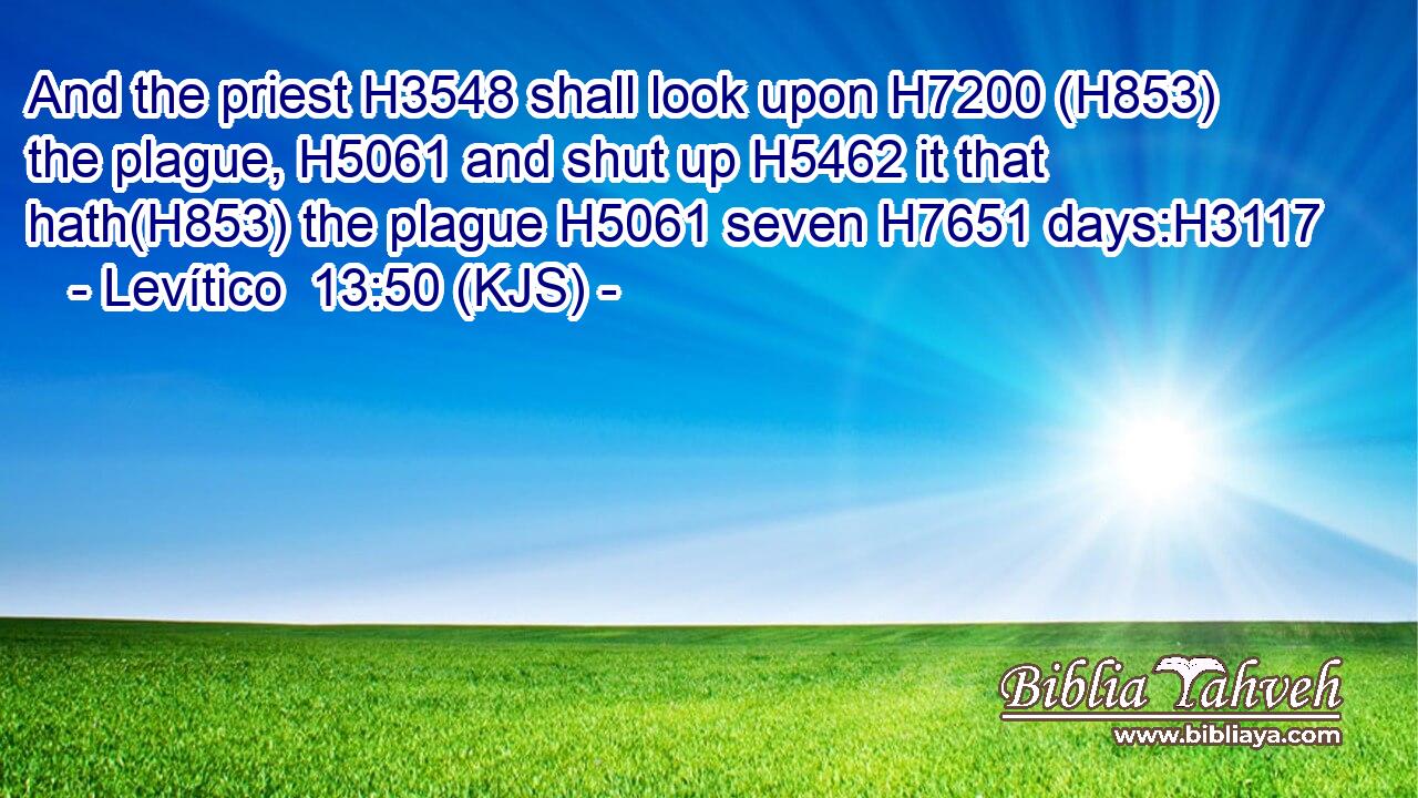 And the priest H3548 shall look upon H7200 (H853) the plague, H5061 and shut up H5462 it that hath(H853) the plague H5061 seven H7651 days:H3117