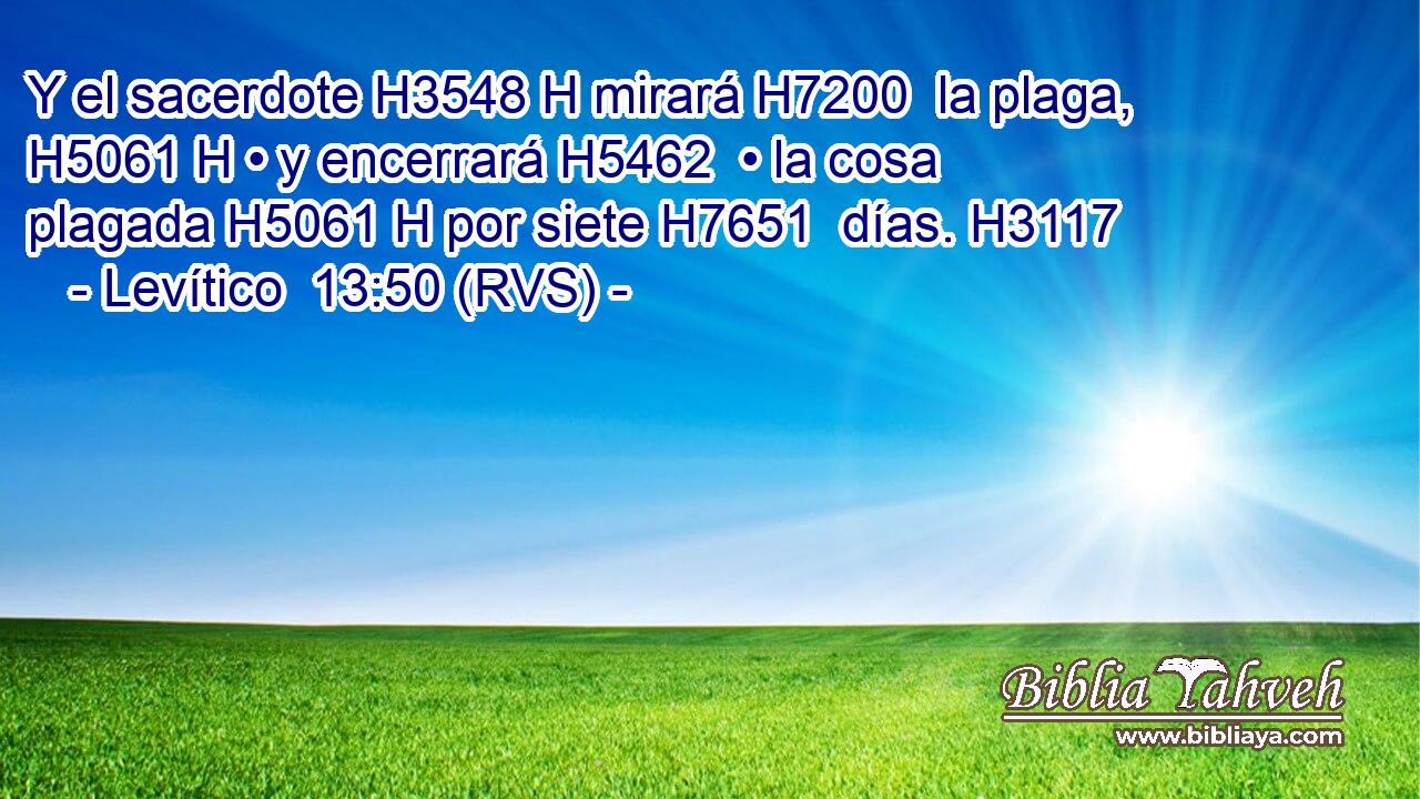 Y el sacerdote H3548 H mirará H7200  la plaga, H5061 H • y encerrará H5462  • la cosa plagada H5061 H por siete H7651  días. H3117  