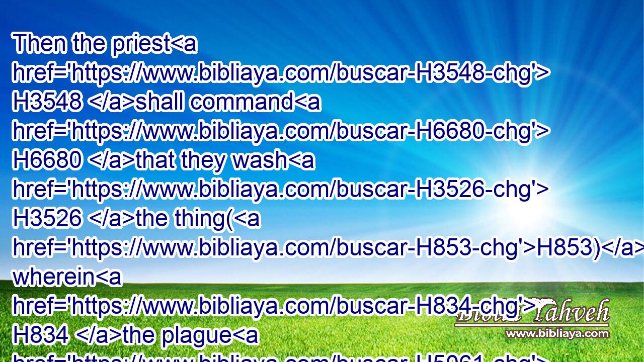 Then the priest H3548 shall command H6680 that they wash H3526 the thing(H853) wherein H834 the plague H5061 is, and he shall shut it up H5462 seven H7651 days H3117 more:H8145