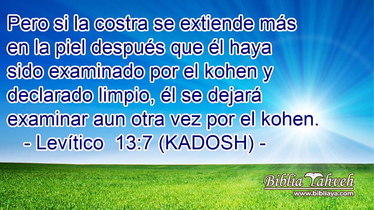  Pero si la costra se extiende más en la piel después que él haya sido examinado por el kohen y declarado limpio, él se dejará examinar aun otra vez por el kohen. 