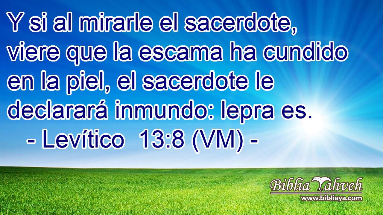  Y si al mirarle el sacerdote, viere que la escama ha cundido en la piel, el sacerdote le declarará inmundo: lepra es. 