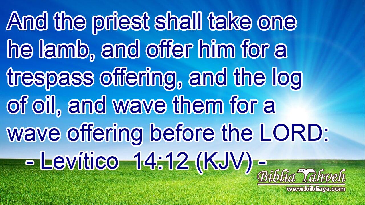 And the priest shall take one he lamb, and offer him for a trespass offering, and the log of oil, and wave them for a wave offering before the LORD: