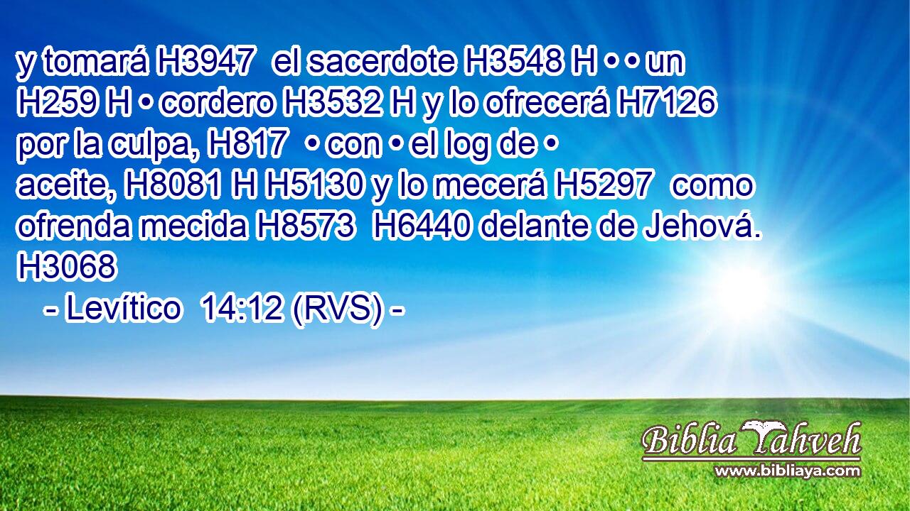 y tomará H3947  el sacerdote H3548 H • • un H259 H • cordero H3532 H y lo ofrecerá H7126  por la culpa, H817  • con • el log de • aceite, H8081 H H5130 y lo mecerá H5297  como ofrenda mecida H8573  H6440 delante de Jehová. H3068  