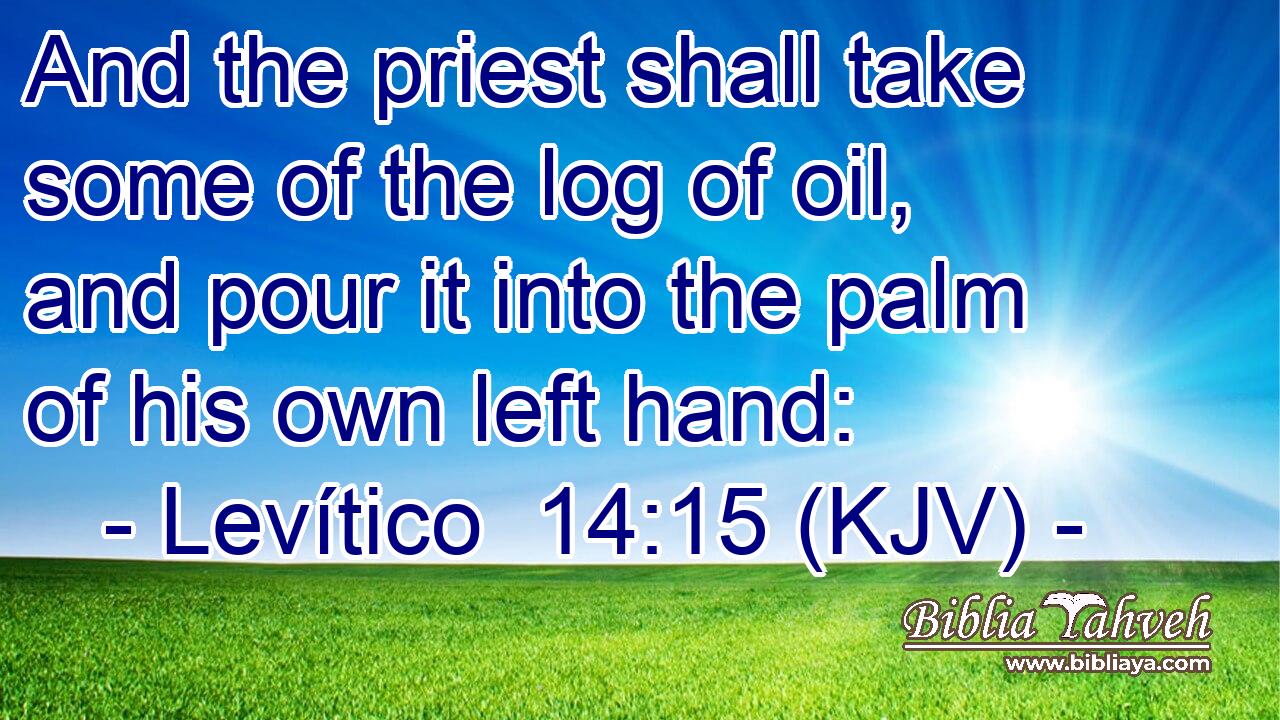And the priest shall take some of the log of oil, and pour it into the palm of his own left hand: