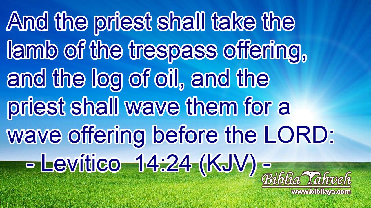 And the priest shall take the lamb of the trespass offering, and the log of oil, and the priest shall wave them for a wave offering before the LORD:
