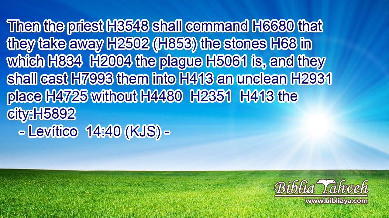 Then the priest H3548 shall command H6680 that they take away H2502 (H853) the stones H68 in which H834  H2004 the plague H5061 is, and they shall cast H7993 them into H413 an unclean H2931 place H4725 without H4480  H2351  H413 the city:H5892