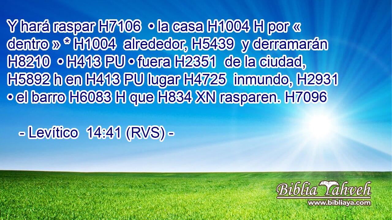 Y hará raspar H7106  • la casa H1004 H por « dentro » * H1004  alrededor, H5439  y derramarán H8210  • H413 PU • fuera H2351  de la ciudad, H5892 h en H413 PU lugar H4725  inmundo, H2931  • el barro H6083 H que H834 XN rasparen. H7096  