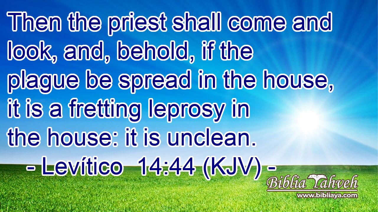 Then the priest shall come and look, and, behold, if the plague be spread in the house, it is a fretting leprosy in the house: it is unclean.
