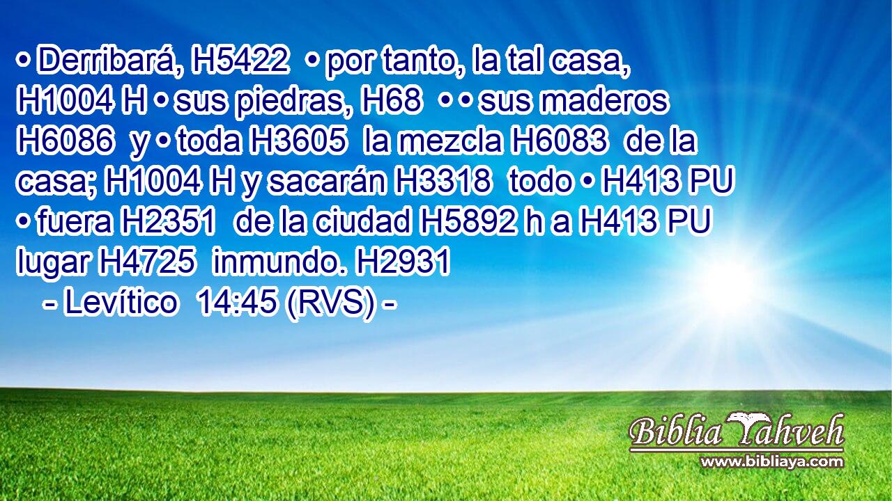 • Derribará, H5422  • por tanto, la tal casa, H1004 H • sus piedras, H68  • • sus maderos H6086  y • toda H3605  la mezcla H6083  de la casa; H1004 H y sacarán H3318  todo • H413 PU • fuera H2351  de la ciudad H5892 h a H413 PU lugar H4725  inmundo. H2931  