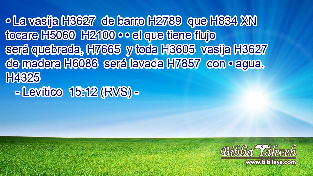 • La vasija H3627  de barro H2789  que H834 XN tocare H5060  H2100 • • el que tiene flujo será quebrada, H7665  y toda H3605  vasija H3627  de madera H6086  será lavada H7857  con • agua. H4325  