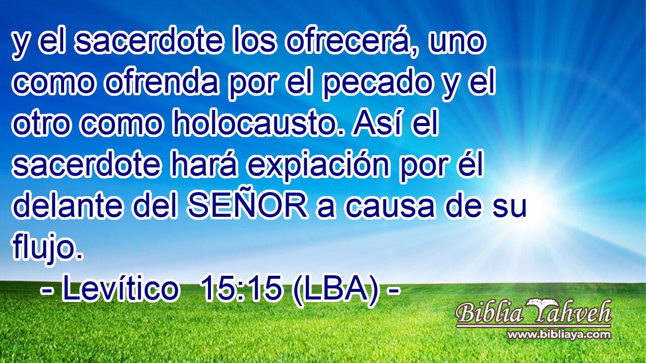 y el sacerdote los ofrecerá, uno como ofrenda por el pecado y el otro como holocausto. Así el sacerdote hará expiación por él delante del SEÑOR a causa de su flujo.