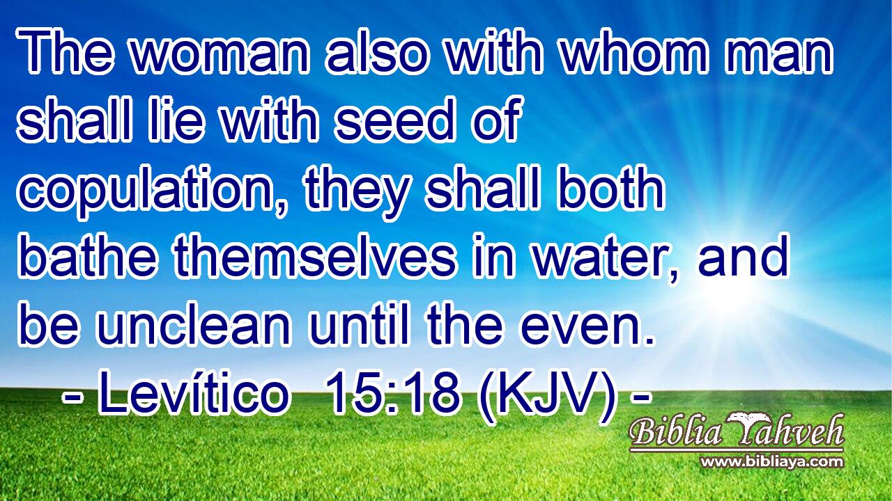 The woman also with whom man shall lie with seed of copulation, they shall both bathe themselves in water, and be unclean until the even.