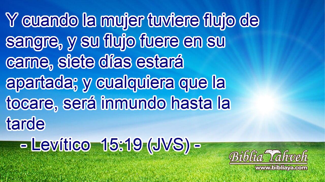 Y cuando la mujer tuviere flujo de sangre, y su flujo fuere en su carne, siete días estará apartada; y cualquiera que la tocare, será inmundo hasta la tarde