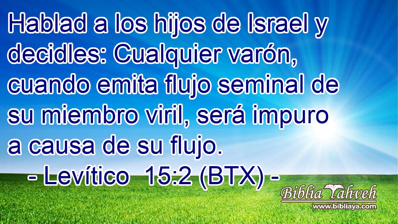 Hablad a los hijos de Israel y decidles: Cualquier varón, cuando emita flujo seminal de su miembro viril, será impuro a causa de su flujo.