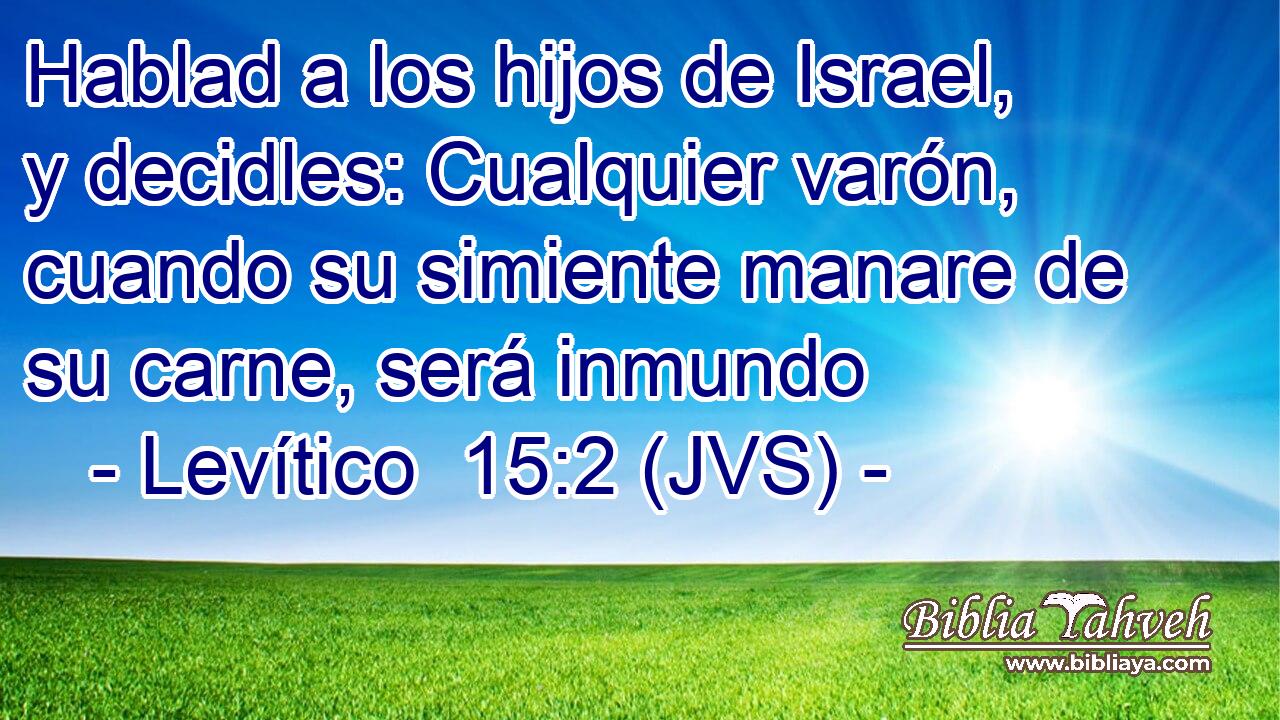 Hablad a los hijos de Israel, y decidles: Cualquier varón, cuando su simiente manare de su carne, será inmundo