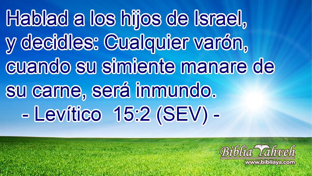 Hablad a los hijos de Israel, y decidles: Cualquier varón, cuando su simiente manare de su carne, será inmundo.