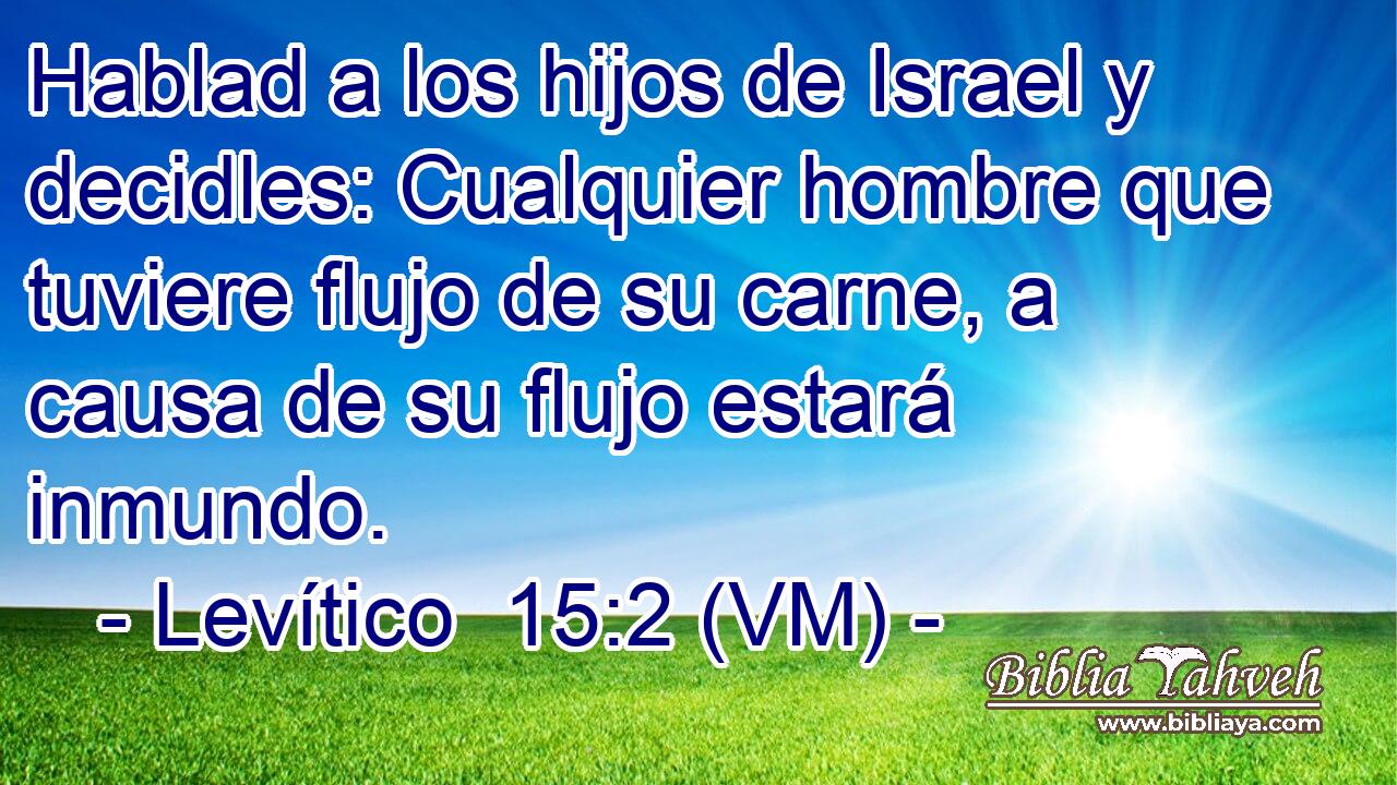  Hablad a los hijos de Israel y decidles: Cualquier hombre que tuviere flujo de su carne, a causa de su flujo estará inmundo. 