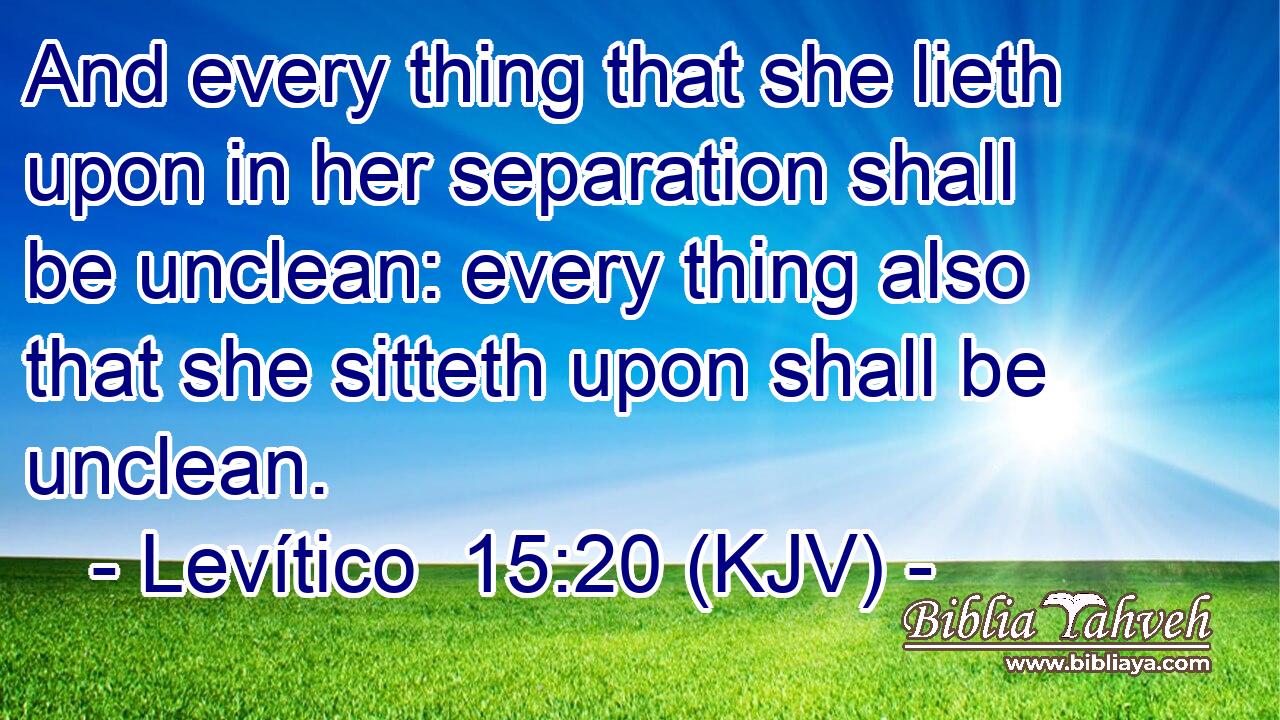 And every thing that she lieth upon in her separation shall be unclean: every thing also that she sitteth upon shall be unclean.