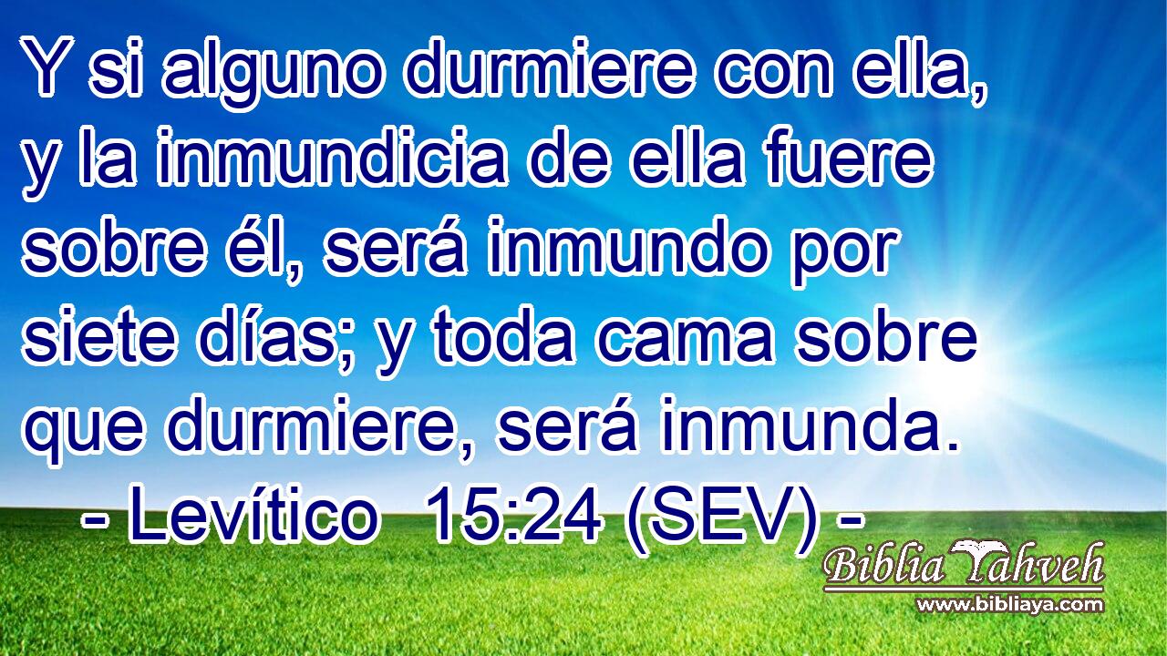 Y si alguno durmiere con ella, y la inmundicia de ella fuere sobre él, será inmundo por siete días; y toda cama sobre que durmiere, será inmunda.