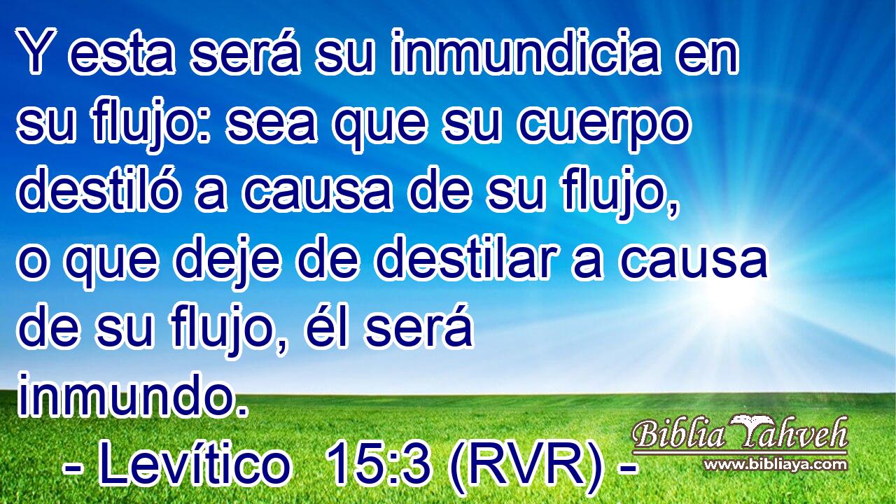 Y esta será su inmundicia en su flujo: sea que su cuerpo destiló a causa de su flujo, o que deje de destilar a causa de su flujo, él será inmundo.