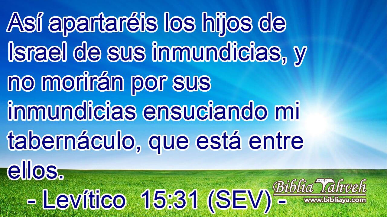 Así apartaréis los hijos de Israel de sus inmundicias, y no morirán por sus inmundicias ensuciando mi tabernáculo, que está entre ellos.